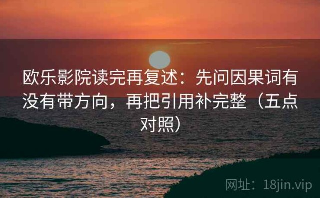 欧乐影院读完再复述：先问因果词有没有带方向，再把引用补完整（五点对照）
