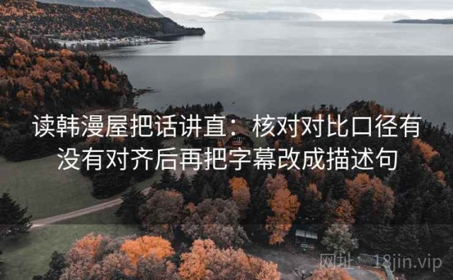 读韩漫屋把话讲直：核对对比口径有没有对齐后再把字幕改成描述句