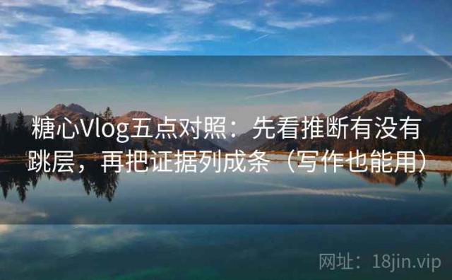 糖心Vlog五点对照：先看推断有没有跳层，再把证据列成条（写作也能用）