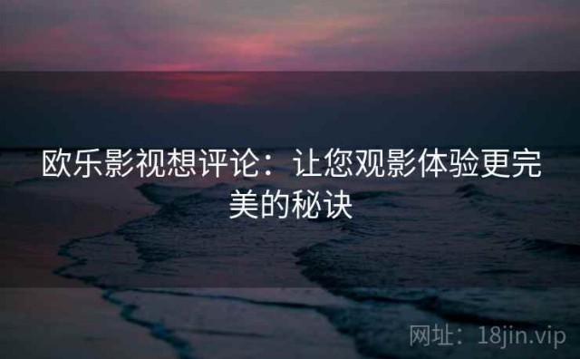 欧乐影视想评论：让您观影体验更完美的秘诀