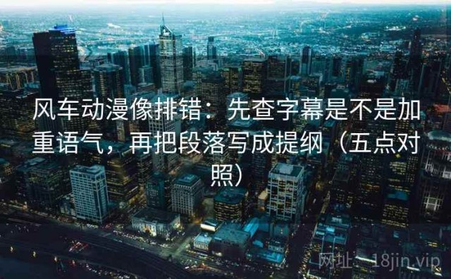 风车动漫像排错：先查字幕是不是加重语气，再把段落写成提纲（五点对照）