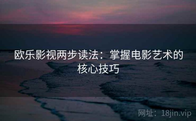 欧乐影视两步读法：掌握电影艺术的核心技巧