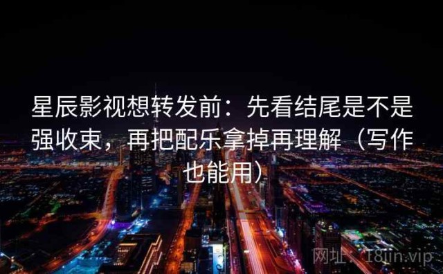 星辰影视想转发前：先看结尾是不是强收束，再把配乐拿掉再理解（写作也能用）