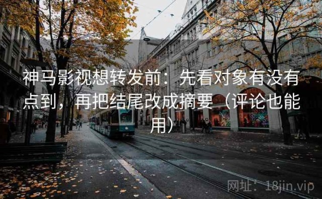 神马影视想转发前：先看对象有没有点到，再把结尾改成摘要（评论也能用）