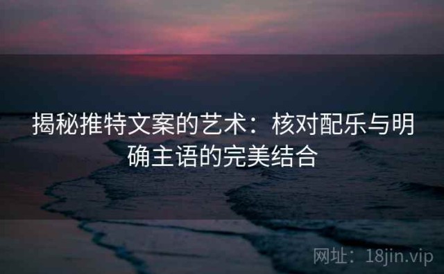 揭秘推特文案的艺术：核对配乐与明确主语的完美结合