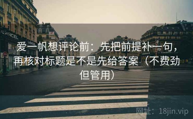 爱一帆想评论前：先把前提补一句，再核对标题是不是先给答案（不费劲但管用）