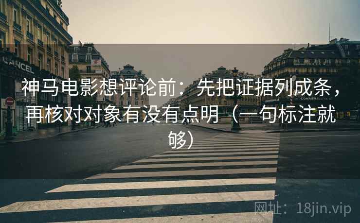 神马电影想评论前:先把证据列成条,再核对对象有没有点明(一句标注就够) 神马电影想评论前:先把证据列成条,再核对对象有没有点明(一句标注就够)
