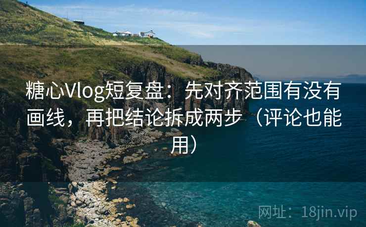 糖心Vlog短复盘：先对齐范围有没有画线，再把结论拆成两步（评论也能用）