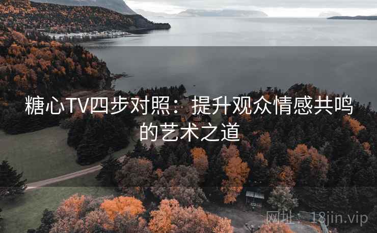 糖心TV四步对照：提升观众情感共鸣的艺术之道