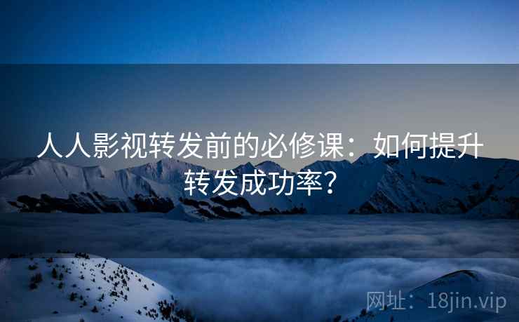 人人影视转发前的必修课：如何提升转发成功率？