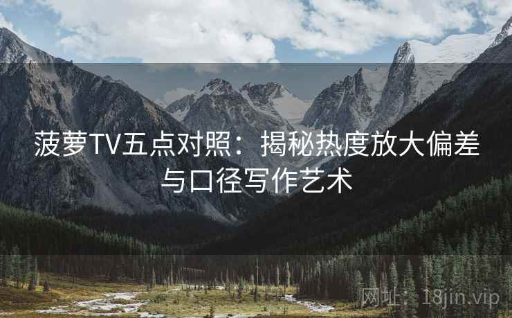 菠萝TV五点对照：揭秘热度放大偏差与口径写作艺术