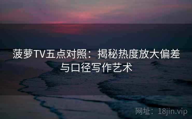 菠萝TV五点对照：揭秘热度放大偏差与口径写作艺术
