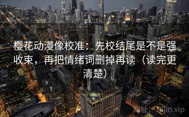 樱花动漫像校准：先校结尾是不是强收束，再把情绪词删掉再读（读完更清楚）