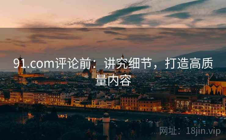 91.com评论前：讲究细节，打造高质量内容