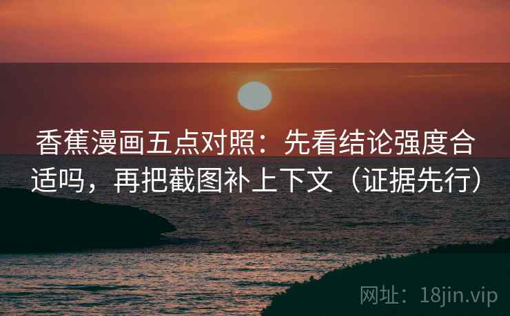 香蕉漫画五点对照：先看结论强度合适吗，再把截图补上下文（证据先行）