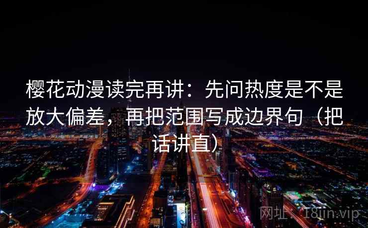 樱花动漫读完再讲：先问热度是不是放大偏差，再把范围写成边界句（把话讲直）