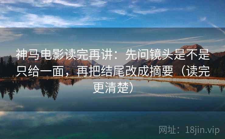 神马电影读完再讲:先问镜头是不是只给一面,再把结尾改成摘要(读完更清楚) 神马电影读完再讲:先问镜头是不是只给一面,再把结尾改成摘要(读完更清楚)