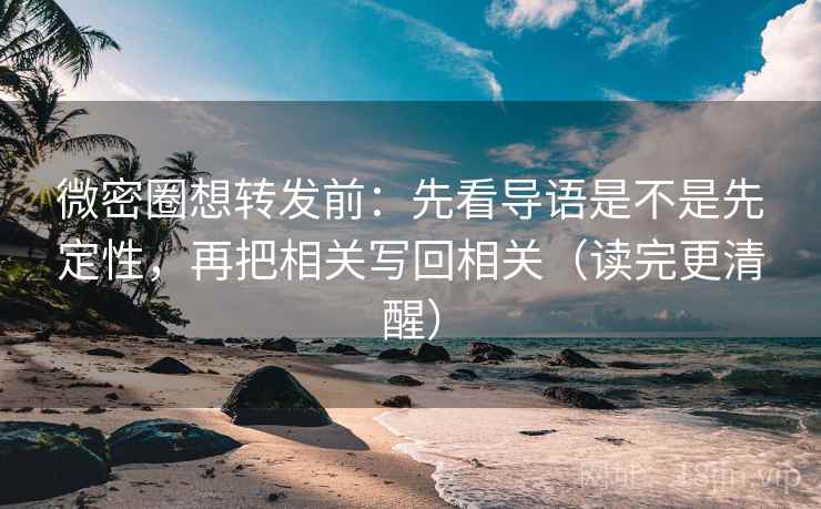 微密圈想转发前：先看导语是不是先定性，再把相关写回相关（读完更清醒）