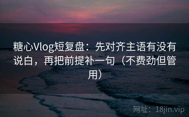 糖心Vlog短复盘：先对齐主语有没有说白，再把前提补一句（不费劲但管用）