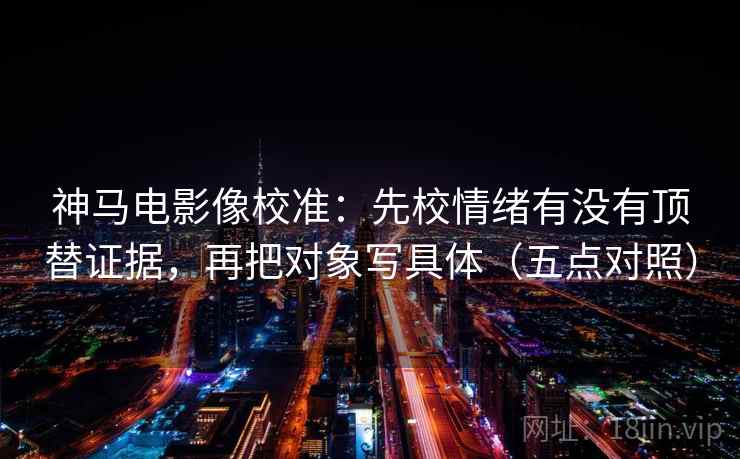 神马电影像校准：先校情绪有没有顶替证据，再把对象写具体（五点对照）