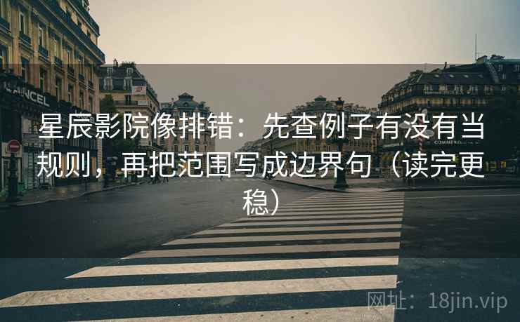 星辰影院像排错：先查例子有没有当规则，再把范围写成边界句（读完更稳）