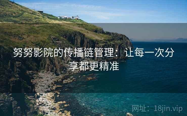努努影院的传播链管理：让每一次分享都更精准