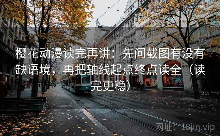 樱花动漫读完再讲：先问截图有没有缺语境，再把轴线起点终点读全（读完更稳）