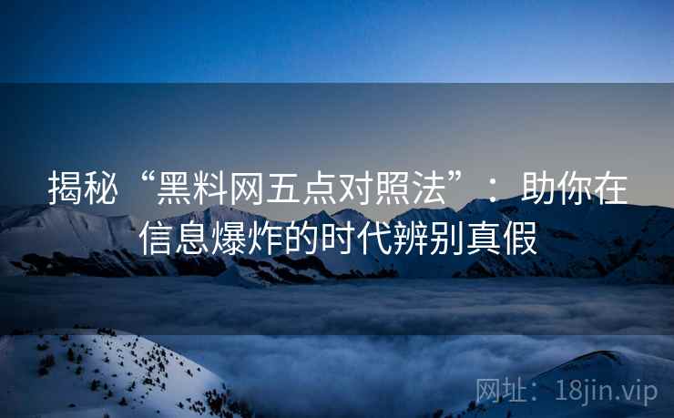 揭秘“黑料网五点对照法”：助你在信息爆炸的时代辨别真假