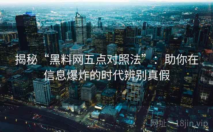 揭秘“黑料网五点对照法”：助你在信息爆炸的时代辨别真假