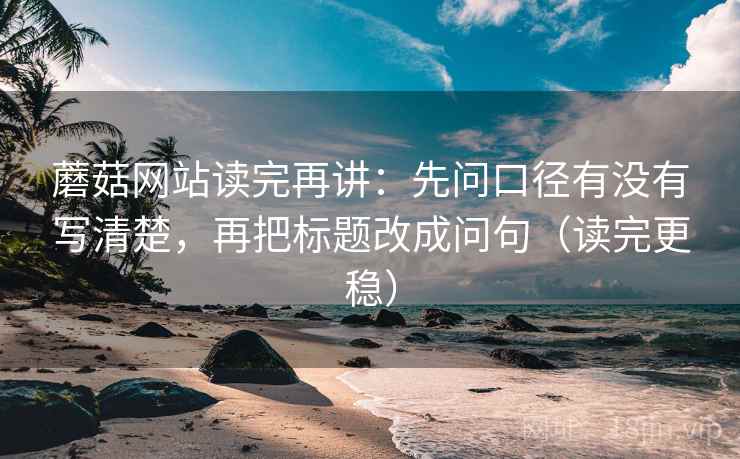 蘑菇网站读完再讲：先问口径有没有写清楚，再把标题改成问句（读完更稳）