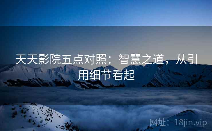 天天影院五点对照:智慧之道,从引用细节看起 天天影院五点对照:智慧之道,从引用细节看起