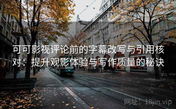 可可影视评论前的字幕改写与引用核对：提升观影体验与写作质量的秘诀