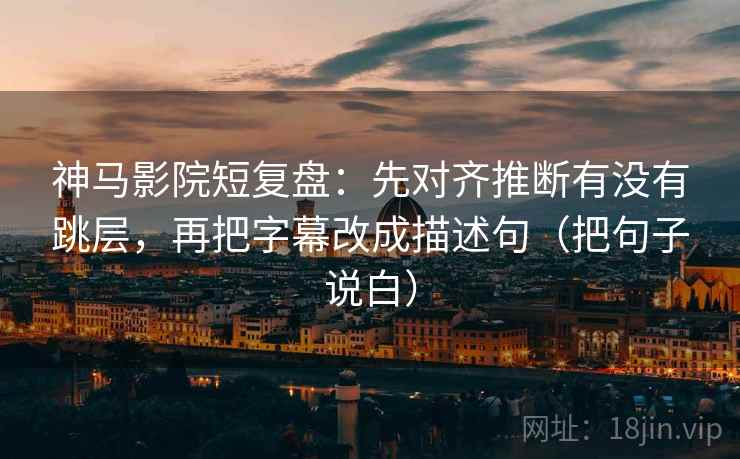 神马影院短复盘：先对齐推断有没有跳层，再把字幕改成描述句（把句子说白）