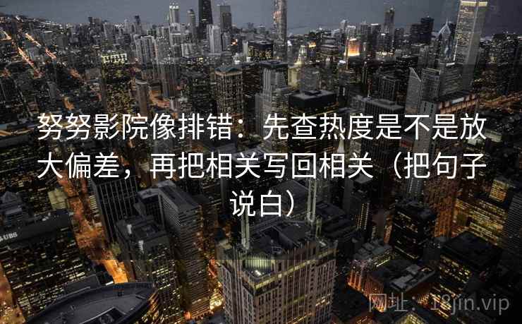 努努影院像排错：先查热度是不是放大偏差，再把相关写回相关（把句子说白）
