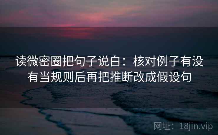 读微密圈把句子说白:核对例子有没有当规则后再把推断改成假设句 读微密圈把句子说白:核对例子有没有当规则后再把推断改成假设句