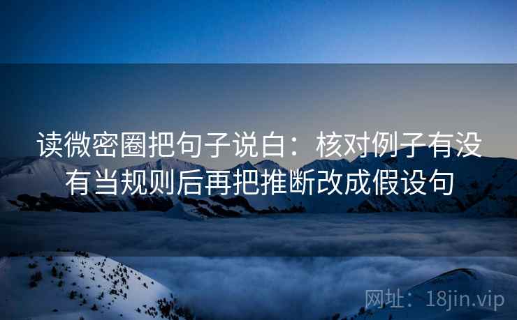 读微密圈把句子说白：核对例子有没有当规则后再把推断改成假设句