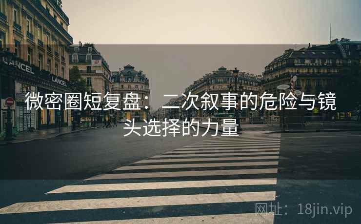 微密圈短复盘：二次叙事的危险与镜头选择的力量