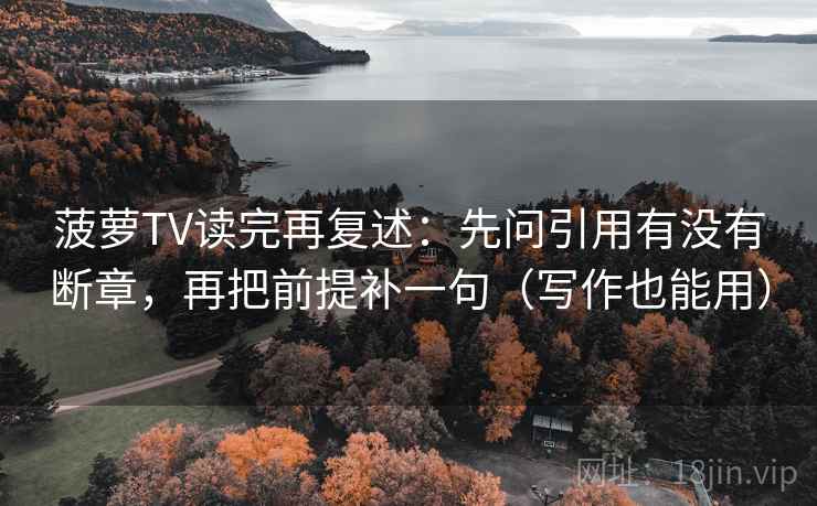 菠萝TV读完再复述：先问引用有没有断章，再把前提补一句（写作也能用）
