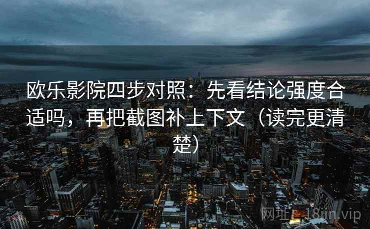 欧乐影院四步对照：先看结论强度合适吗，再把截图补上下文（读完更清楚）