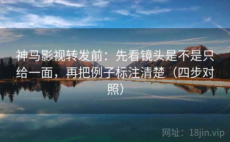 神马影视转发前：先看镜头是不是只给一面，再把例子标注清楚（四步对照）