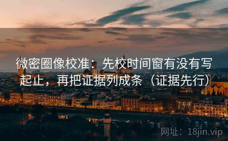 微密圈像校准:先校时间窗有没有写起止,再把证据列成条(证据先行) 微密圈像校准:先校时间窗有没有写起止,再把证据列成条(证据先行)