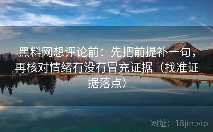 黑料网想评论前:先把前提补一句,再核对情绪有没有冒充证据(找准证据落点) 黑料网想评论前:先把前提补一句,再核对情绪有没有冒充证据(找准证据落点)