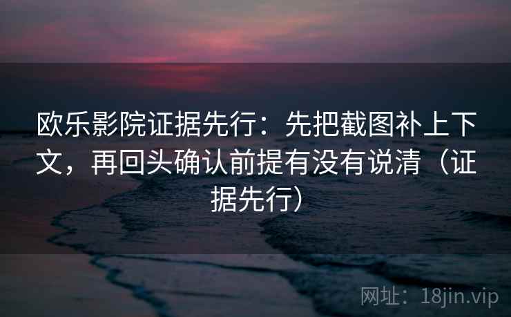 欧乐影院证据先行：先把截图补上下文，再回头确认前提有没有说清（证据先行）