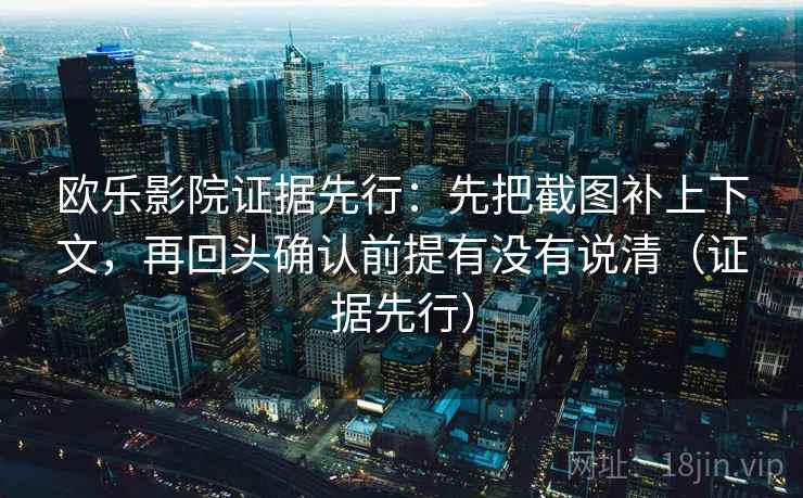 欧乐影院证据先行：先把截图补上下文，再回头确认前提有没有说清（证据先行）