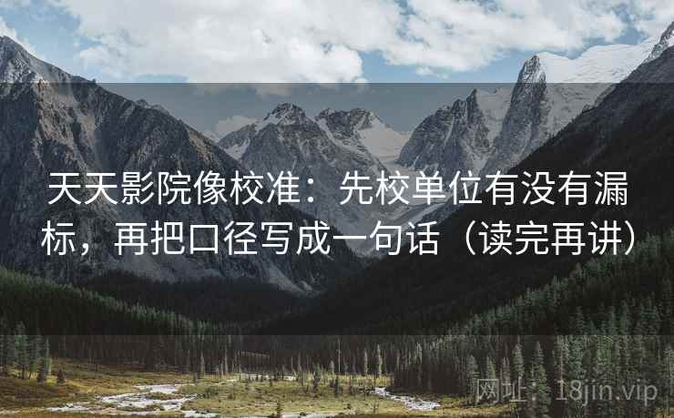 天天影院像校准：先校单位有没有漏标，再把口径写成一句话（读完再讲）