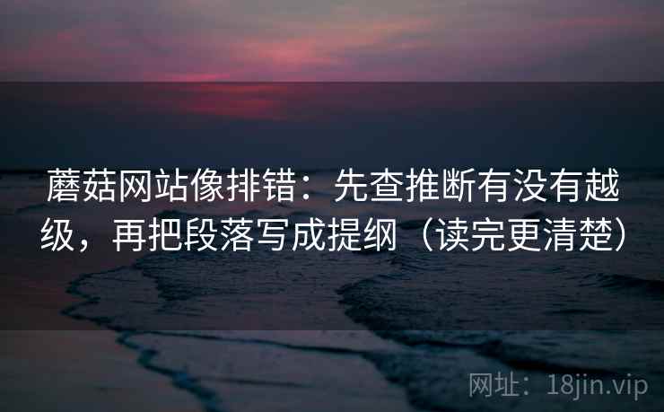 蘑菇网站像排错：先查推断有没有越级，再把段落写成提纲（读完更清楚）