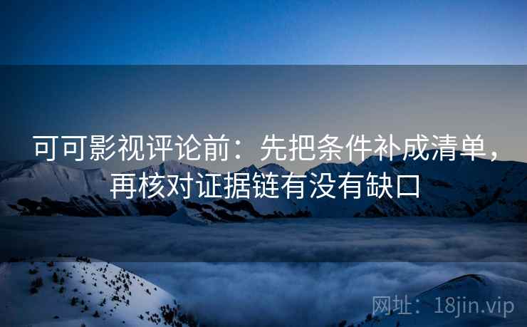 可可影视评论前：先把条件补成清单，再核对证据链有没有缺口