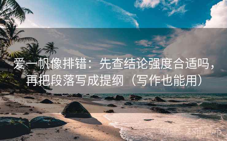爱一帆像排错:先查结论强度合适吗,再把段落写成提纲(写作也能用) 爱一帆像排错:先查结论强度合适吗,再把段落写成提纲(写作也能用)