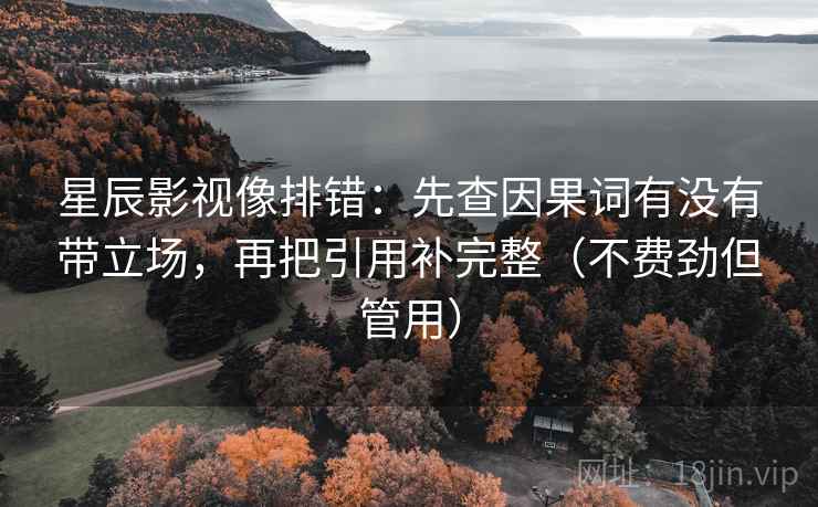 星辰影视像排错:先查因果词有没有带立场,再把引用补完整(不费劲但管用) 星辰影视像排错:先查因果词有没有带立场,再把引用补完整(不费劲但管用)