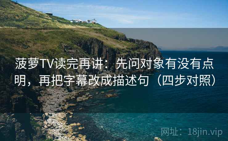 菠萝TV读完再讲：先问对象有没有点明，再把字幕改成描述句（四步对照）